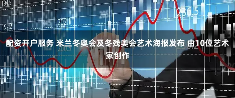 配资开户服务 米兰冬奥会及冬残奥会艺术海报发布 由10位艺术家创作