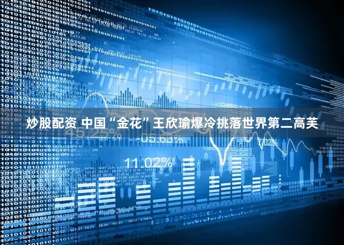炒股配资 中国“金花”王欣瑜爆冷挑落世界第二高芙