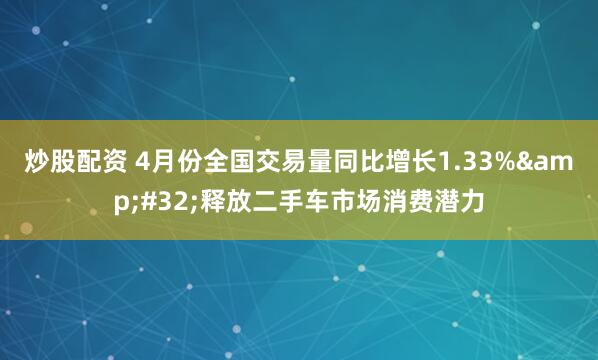 炒股配资 4月份全国交易量同比增长1.33%&#32;释放二手车市场消费潜力