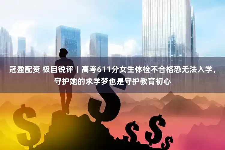 冠盈配资 极目锐评丨高考611分女生体检不合格恐无法入学，守护她的求学梦也是守护教育初心