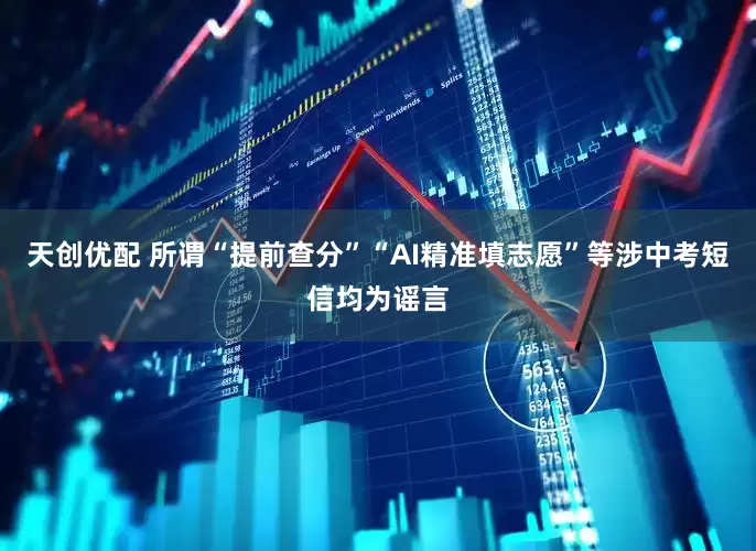 天创优配 所谓“提前查分”“AI精准填志愿”等涉中考短信均为谣言