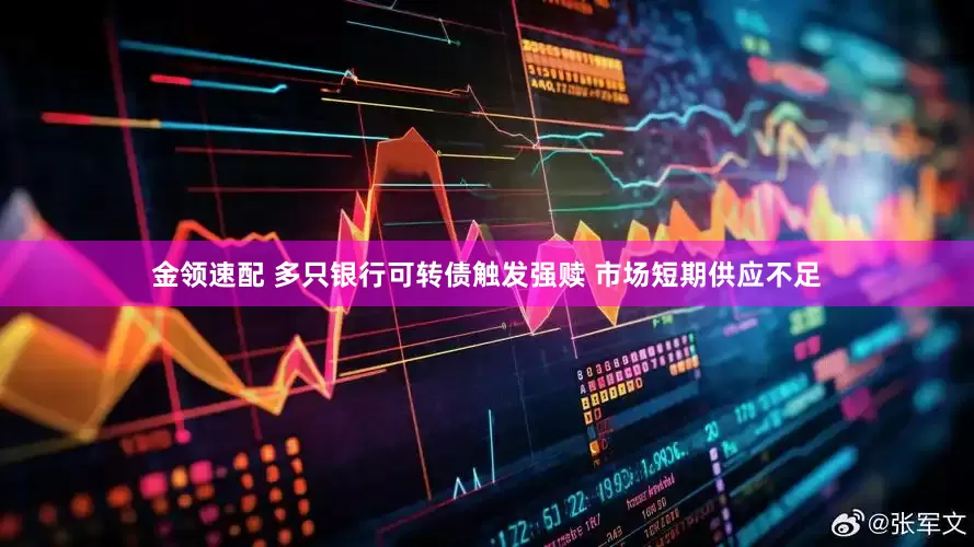 金领速配 多只银行可转债触发强赎 市场短期供应不足