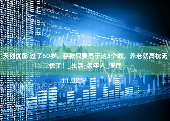 天创优配 过了60岁，存款只要高于这3个数，养老就高枕无忧了！_生活_老年人_医疗