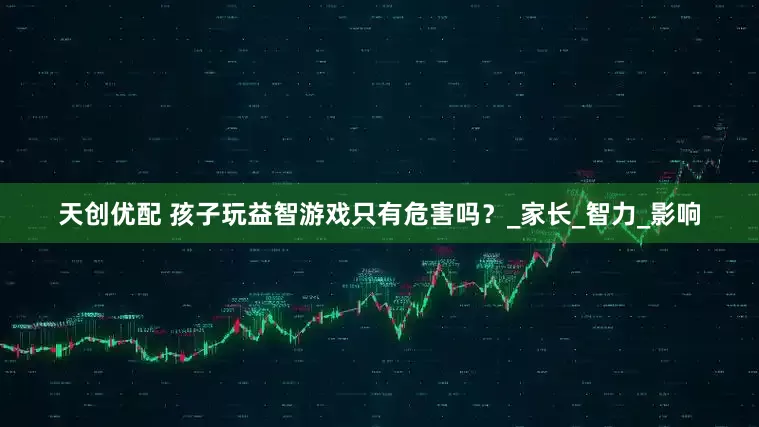天创优配 孩子玩益智游戏只有危害吗？_家长_智力_影响
