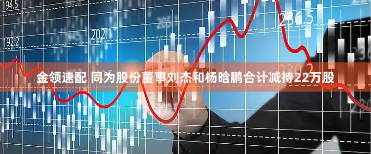 金领速配 同为股份董事刘杰和杨晗鹏合计减持22万股