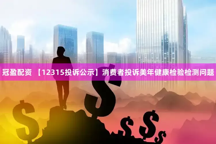 冠盈配资 【12315投诉公示】消费者投诉美年健康检验检测问题