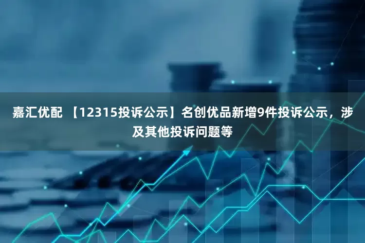 嘉汇优配 【12315投诉公示】名创优品新增9件投诉公示，涉及其他投诉问题等