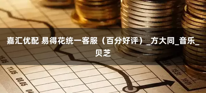 嘉汇优配 易得花统一客服（百分好评）_方大同_音乐_贝芝