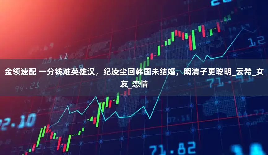 金领速配 一分钱难英雄汉，纪凌尘回韩国未结婚，阚清子更聪明_云希_女友_恋情