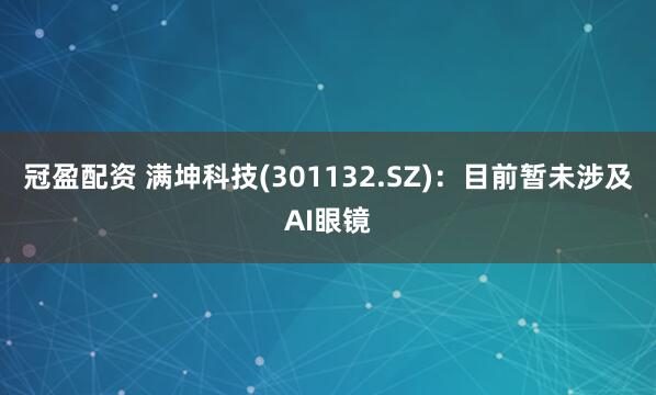 冠盈配资 满坤科技(301132.SZ)：目前暂未涉及AI眼镜
