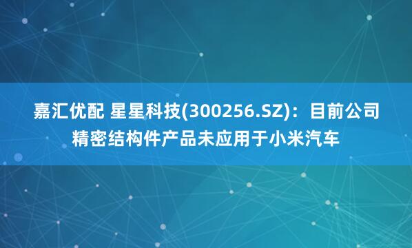 嘉汇优配 星星科技(300256.SZ)：目前公司精密结构件产品未应用于小米汽车