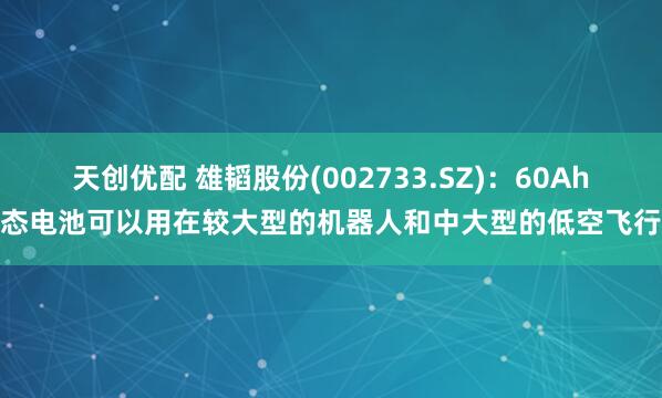 天创优配 雄韬股份(002733.SZ)：60Ah固态电池可以用在较大型的机器人和中大型的低空飞行器