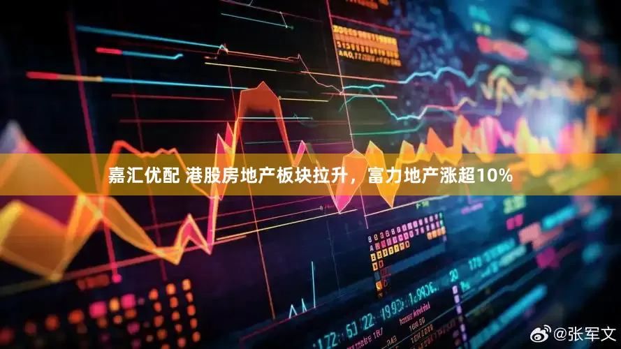嘉汇优配 港股房地产板块拉升，富力地产涨超10%