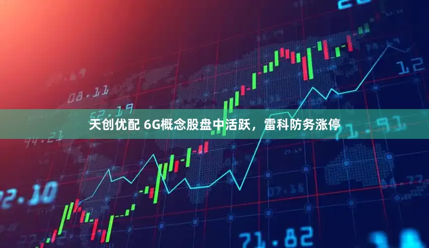 天创优配 6G概念股盘中活跃，雷科防务涨停