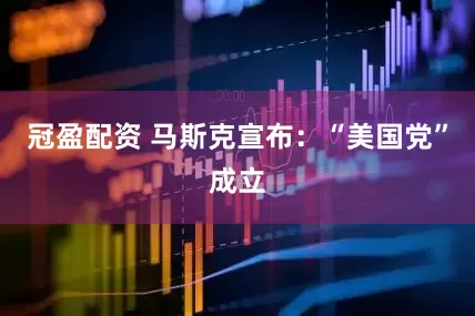 冠盈配资 马斯克宣布：“美国党”成立