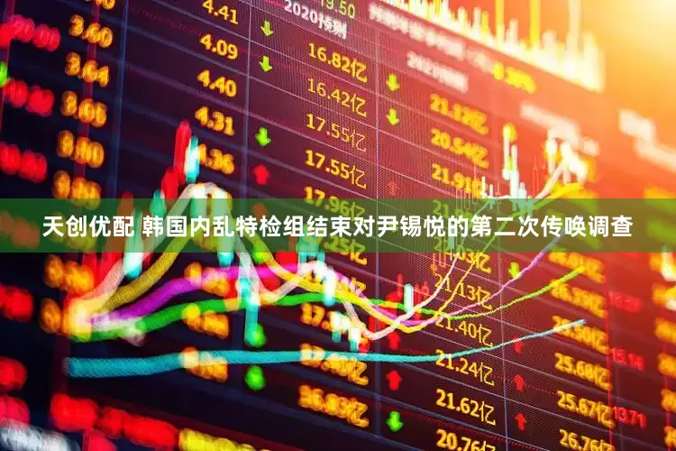 天创优配 韩国内乱特检组结束对尹锡悦的第二次传唤调查