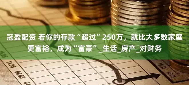 冠盈配资 若你的存款“超过”250万，就比大多数家庭更富裕，成为“富豪”_生活_房产_对财务