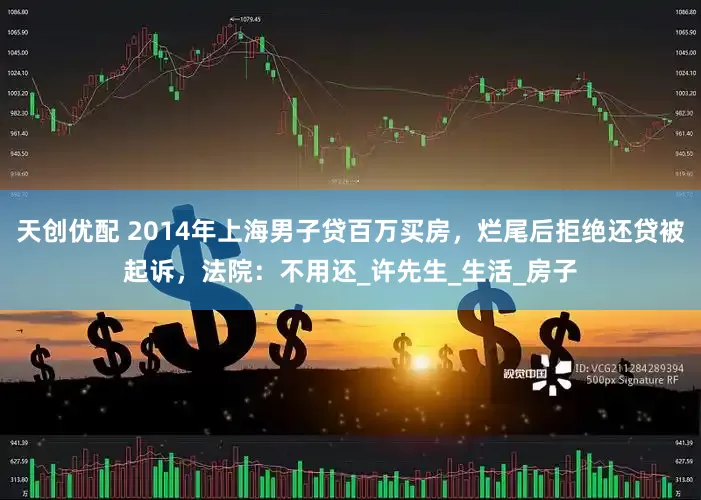 天创优配 2014年上海男子贷百万买房，烂尾后拒绝还贷被起诉，法院：不用还_许先生_生活_房子
