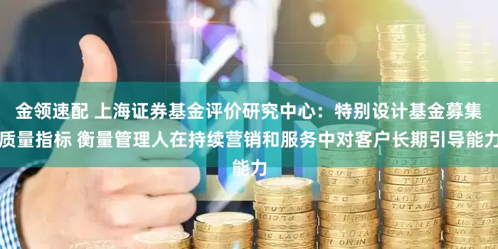 金领速配 上海证券基金评价研究中心：特别设计基金募集质量指标 衡量管理人在持续营销和服务中对客户长期引导能力