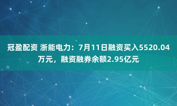 冠盈配资 浙能电力：7月11日融资买入5520.04万元，融资融券余额2.95亿元