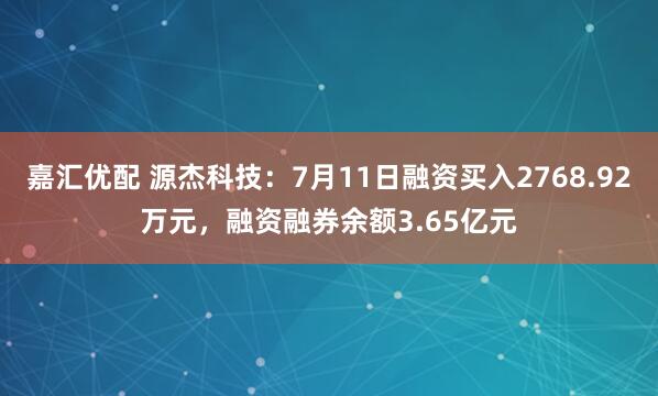 嘉汇优配 源杰科技：7月11日融资买入2768.92万元，融资融券余额3.65亿元