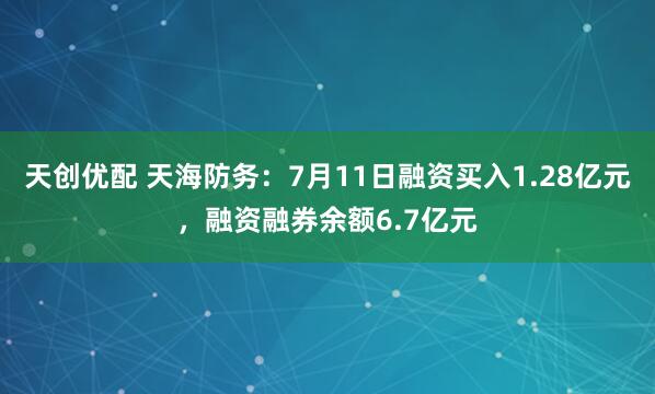 天创优配 天海防务：7月11日融资买入1.28亿元，融资融券余额6.7亿元