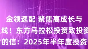 金领速配 聚焦高成长与顺周期双主线！东方马拉松投资致投资者的信：2025年半年度投资回顾与未来展望