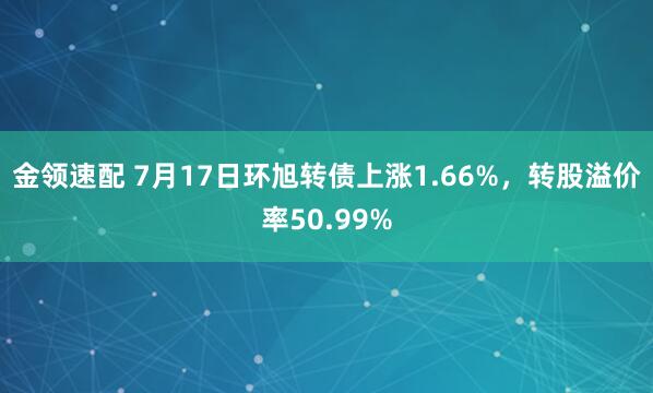 金领速配 7月17日环旭转债上涨1.66%，转股溢价率50.99%