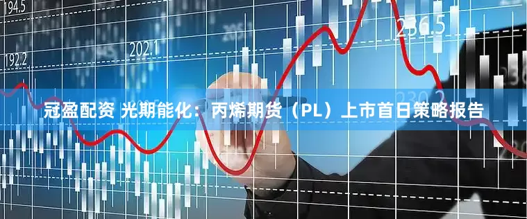 冠盈配资 光期能化：丙烯期货（PL）上市首日策略报告