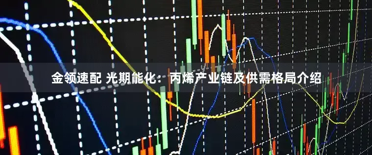 金领速配 光期能化：丙烯产业链及供需格局介绍