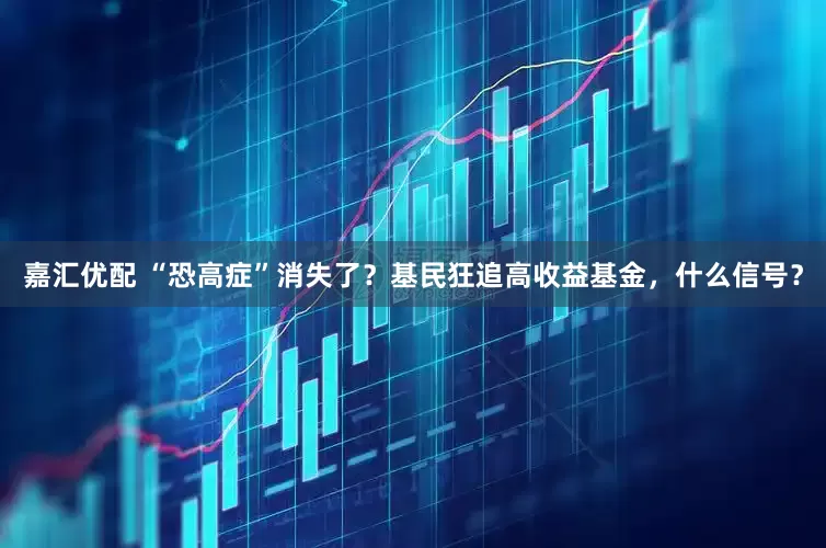 嘉汇优配 “恐高症”消失了？基民狂追高收益基金，什么信号？