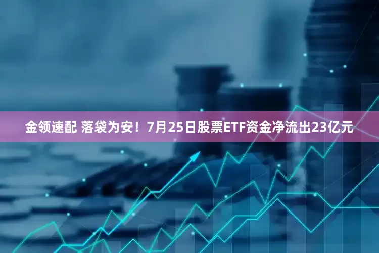 金领速配 落袋为安！7月25日股票ETF资金净流出23亿元