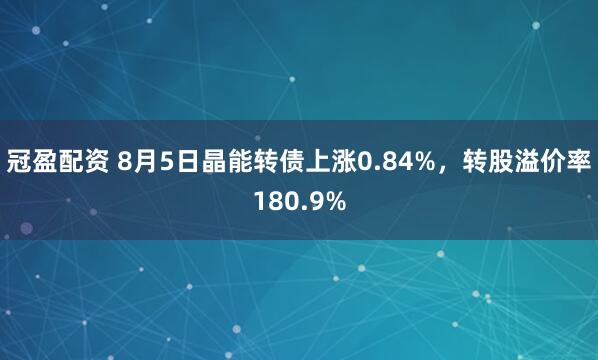 冠盈配资 8月5日晶能转债上涨0.84%，转股溢价率180.9%