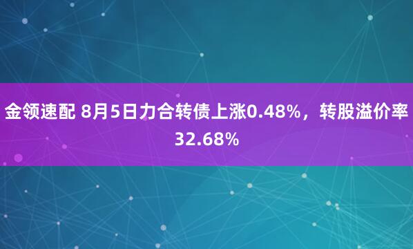 金领速配 8月5日力合转债上涨0.48%，转股溢价率32.68%