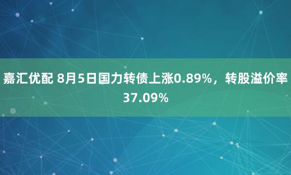 嘉汇优配 8月5日国力转债上涨0.89%，转股溢价率37.09%