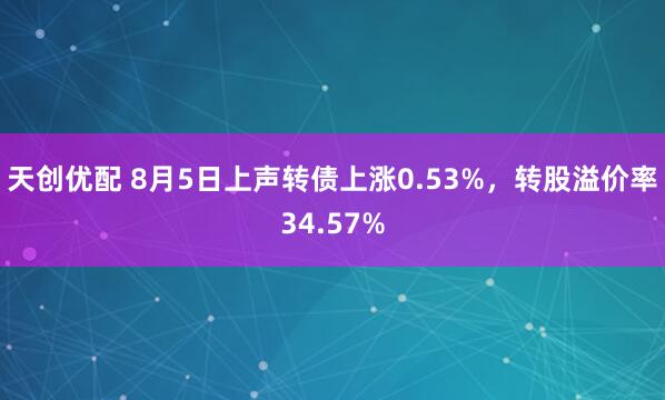 天创优配 8月5日上声转债上涨0.53%，转股溢价率34.57%