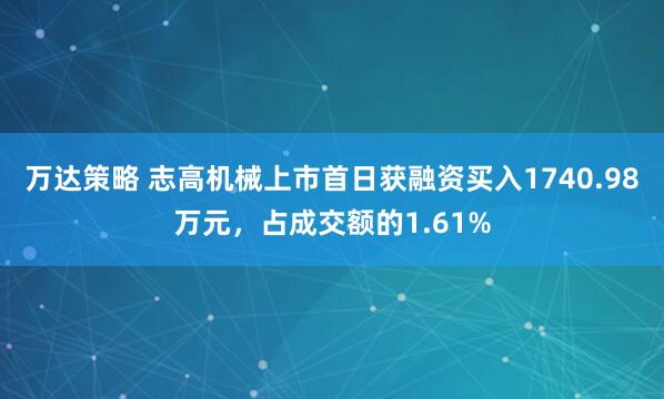 万达策略 志高机械上市首日获融资买入1740.98万元，占成交额的1.61%