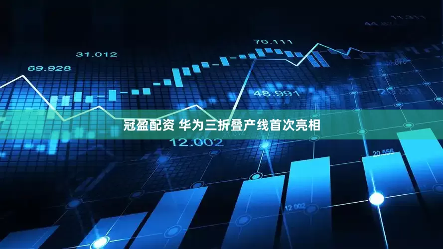 冠盈配资 华为三折叠产线首次亮相