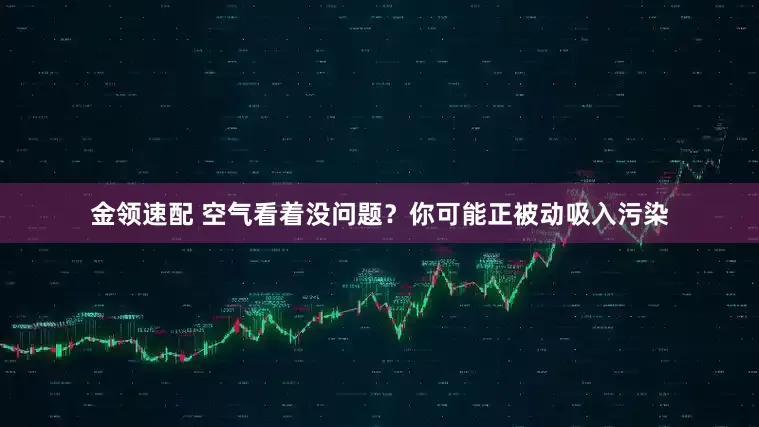 金领速配 空气看着没问题？你可能正被动吸入污染