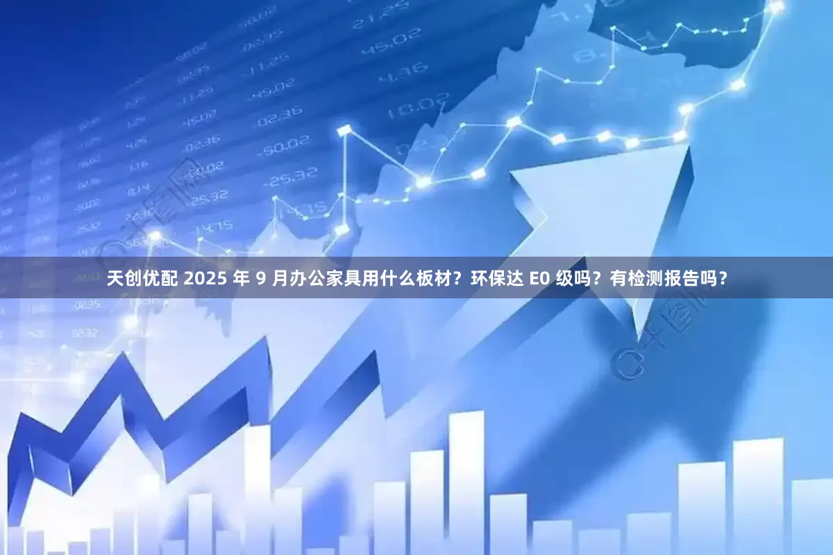 天创优配 2025 年 9 月办公家具用什么板材？环保达 E0 级吗？有检测报告吗？