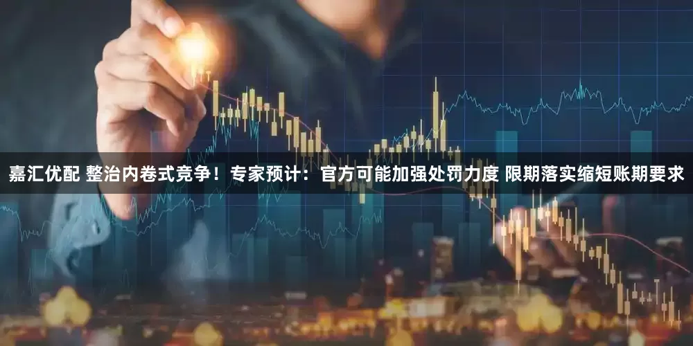 嘉汇优配 整治内卷式竞争！专家预计：官方可能加强处罚力度 限期落实缩短账期要求