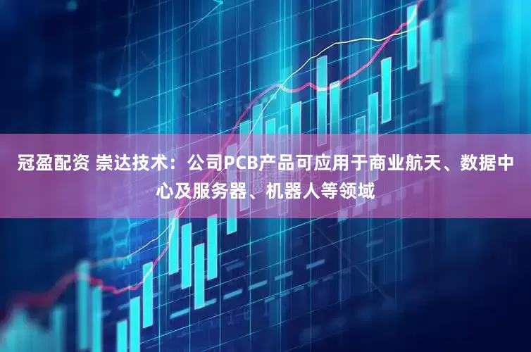 冠盈配资 崇达技术：公司PCB产品可应用于商业航天、数据中心及服务器、机器人等领域