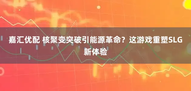 嘉汇优配 核聚变突破引能源革命？这游戏重塑SLG新体验