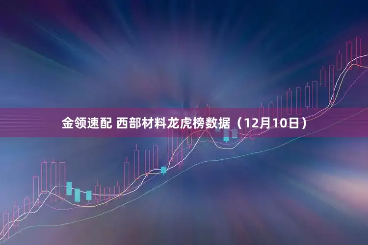 金领速配 西部材料龙虎榜数据（12月10日）