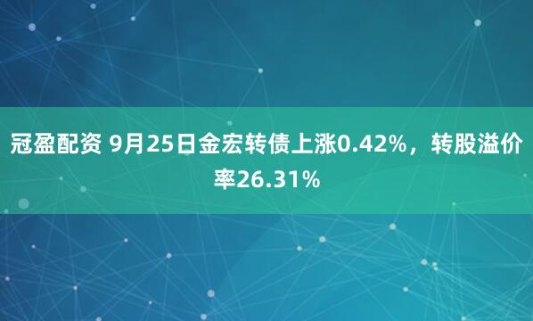 冠盈配资 9月25日金宏转债上涨0.42%，转股溢价率26.31%