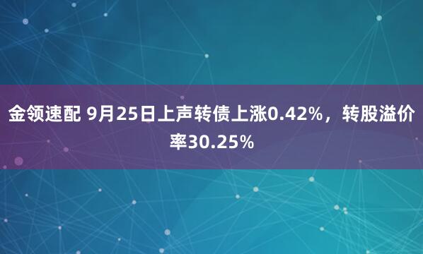 金领速配 9月25日上声转债上涨0.42%，转股溢价率30.25%