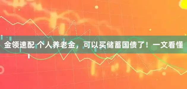金领速配 个人养老金，可以买储蓄国债了！一文看懂