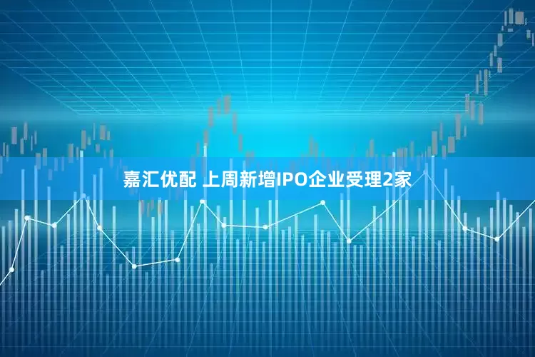 嘉汇优配 上周新增IPO企业受理2家