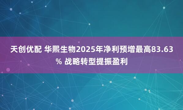 天创优配 华熙生物2025年净利预增最高83.63% 战略转型提振盈利
