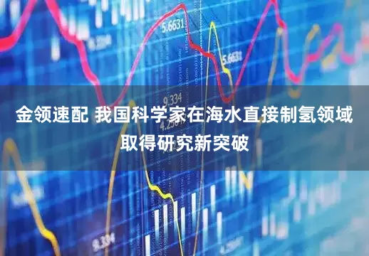 金领速配 我国科学家在海水直接制氢领域取得研究新突破